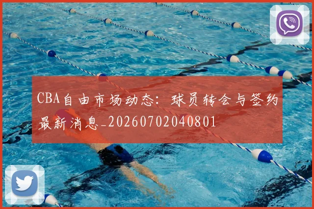 CBA自由市场动态：球员转会与签约最新消息_20260702040801