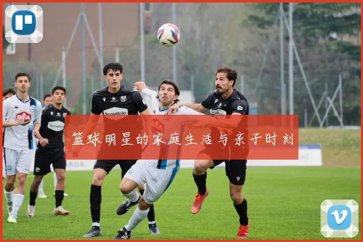 篮球明星的家庭生活与亲子时刻