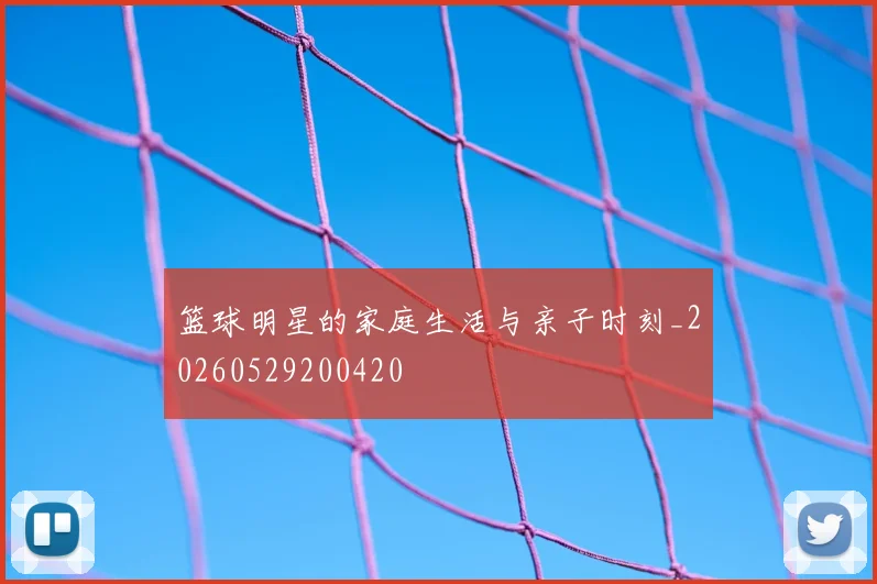 篮球明星的家庭生活与亲子时刻_20260529200420