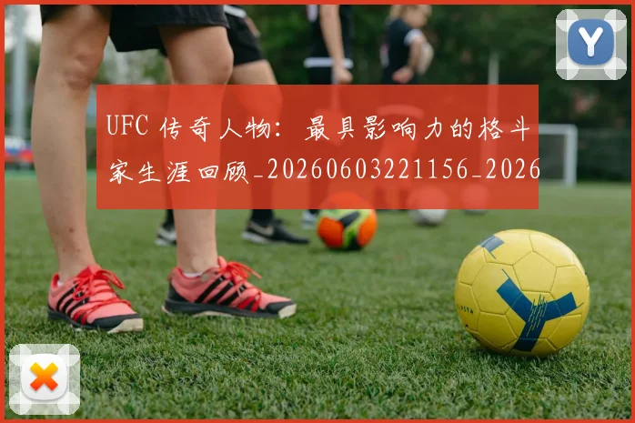 UFC 传奇人物:最具影响力的格斗家生涯回顾_20260603221156_20260702171214