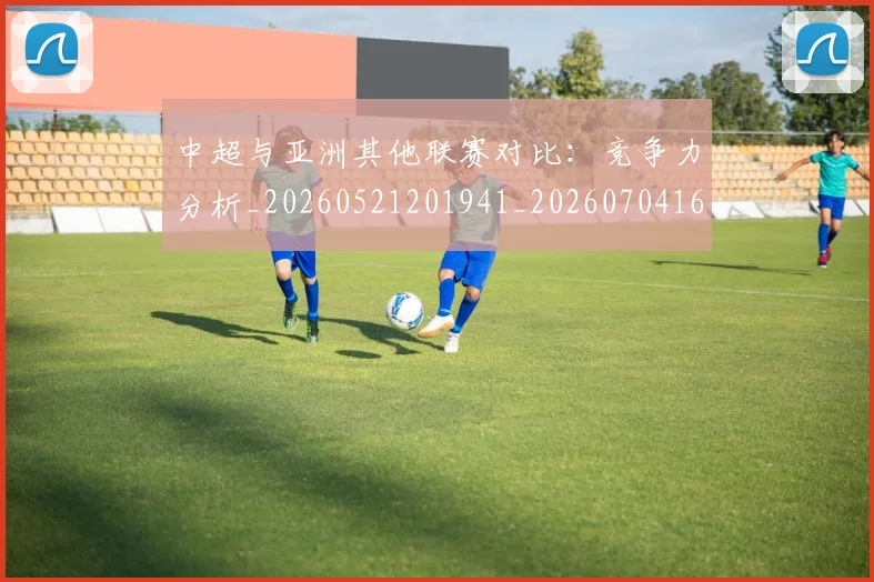 中超与亚洲其他联赛对比：竞争力分析_20260521201941_20260704163856