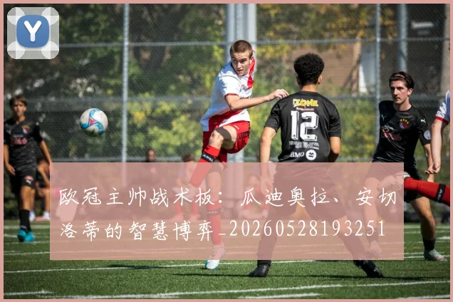欧冠主帅战术板：瓜迪奥拉、安切洛蒂的智慧博弈_20260528193251