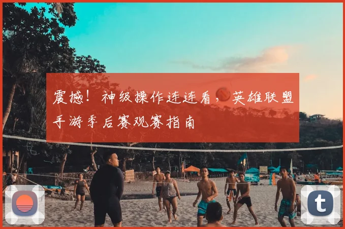 震撼！神级操作连连看，英雄联盟手游季后赛观赛指南