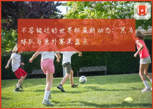 不容错过的世界杯最新动态：黑马球队与意外赛果盘点