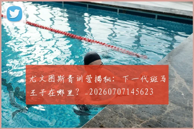 尤文图斯青训营揭秘：下一代斑马王子在哪里？_20260707145623