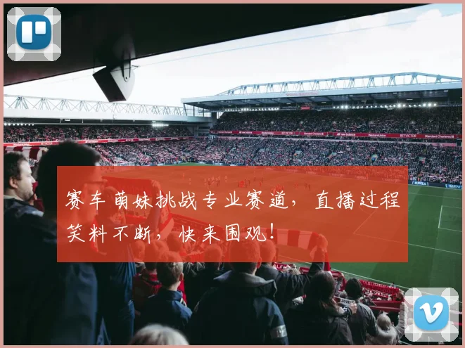 赛车萌妹挑战专业赛道,直播过程笑料不断,快来围观!