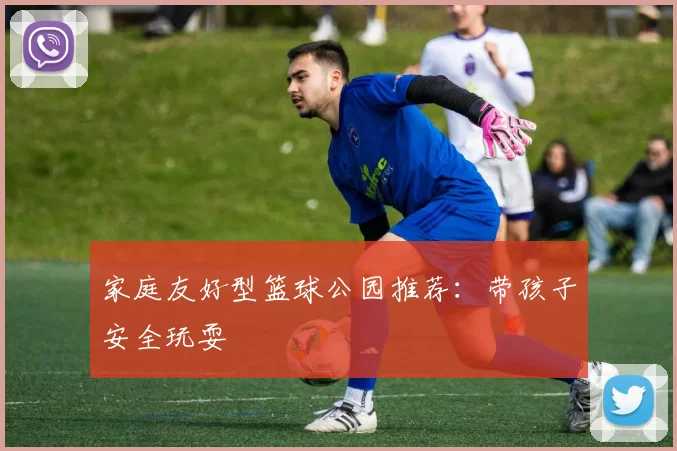 家庭友好型篮球公园推荐：带孩子安全玩耍