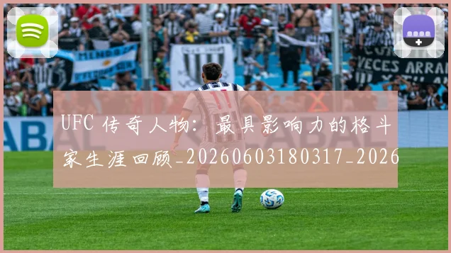 UFC 传奇人物：最具影响力的格斗家生涯回顾_20260603180317_20260703202715