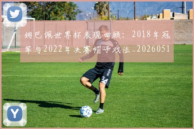 姆巴佩世界杯表现回顾:2018年冠军与2022年决赛帽子戏法_20260517143447_20260707023450