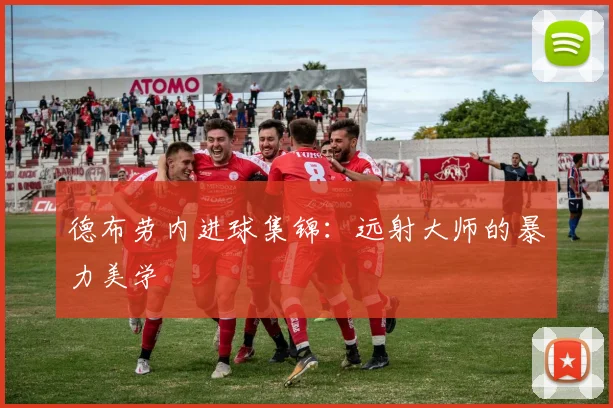 德布劳内进球集锦：远射大师的暴力美学