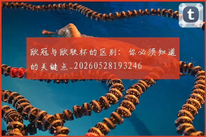 欧冠与欧联杯的区别：你必须知道的关键点_20260528193246
