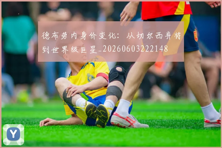 德布劳内身价变化：从切尔西弃将到世界级巨星_20260603222148