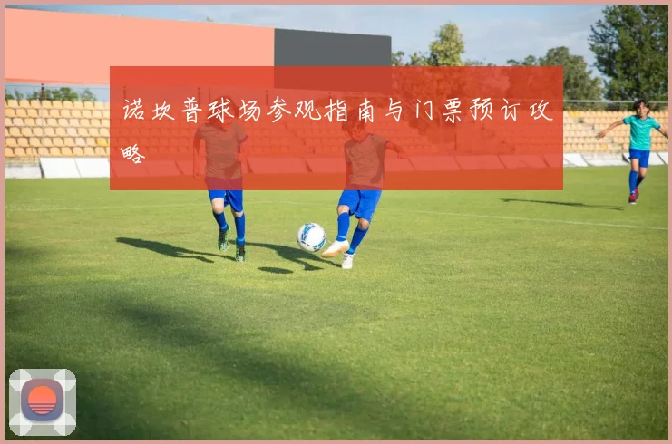 诺坎普球场参观指南与门票预订攻略