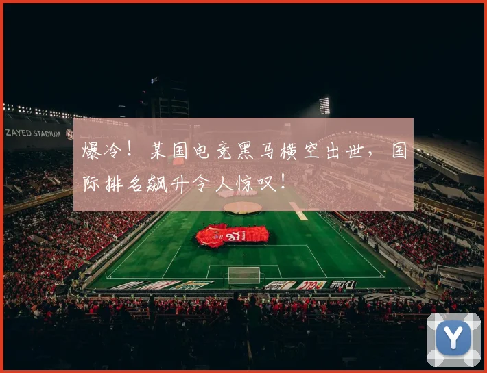 爆冷!某国电竞黑马横空出世,国际排名飙升令人惊叹!