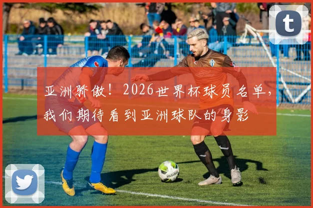亚洲骄傲！2026世界杯球员名单，我们期待看到亚洲球队的身影