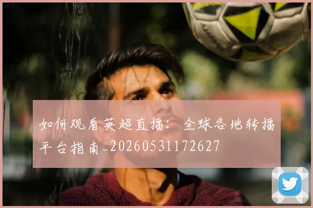 如何观看英超直播：全球各地转播平台指南_20260531172627
