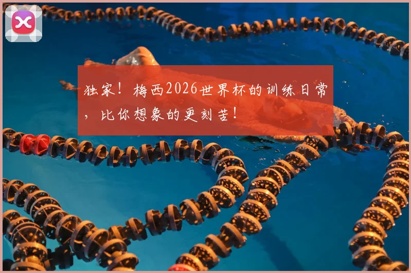 独家!梅西2026世界杯的训练日常,比你想象的更刻苦!