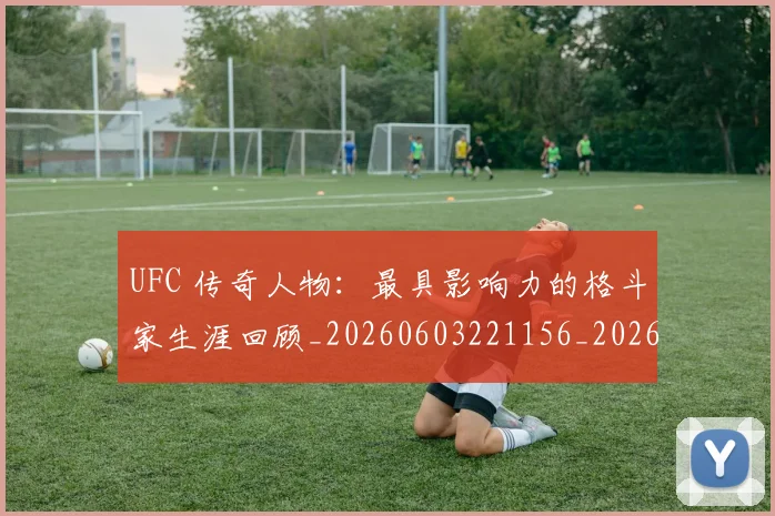 UFC 传奇人物：最具影响力的格斗家生涯回顾_20260603221156_20260702171214
