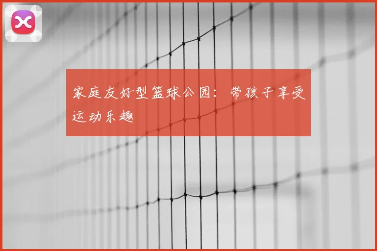 家庭友好型篮球公园：带孩子享受运动乐趣