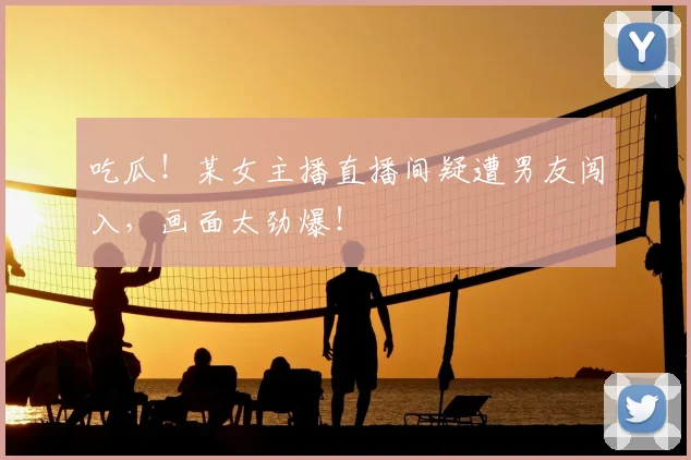 吃瓜！某女主播直播间疑遭男友闯入，画面太劲爆！