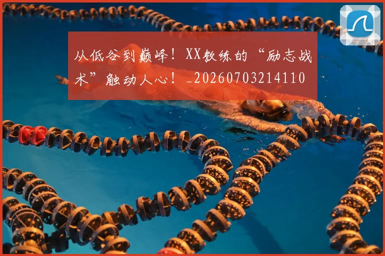 从低谷到巅峰!XX教练的“励志战术”触动人心!_20260703214110