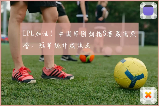 LPL加油！中国军团剑指S赛最高荣誉，冠军统计成焦点
