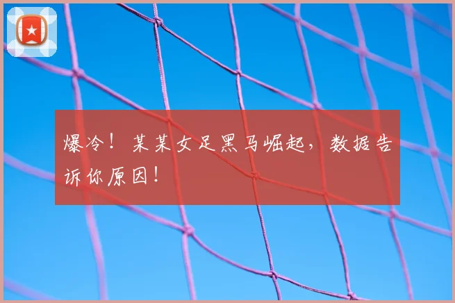 爆冷！某某女足黑马崛起，数据告诉你原因！