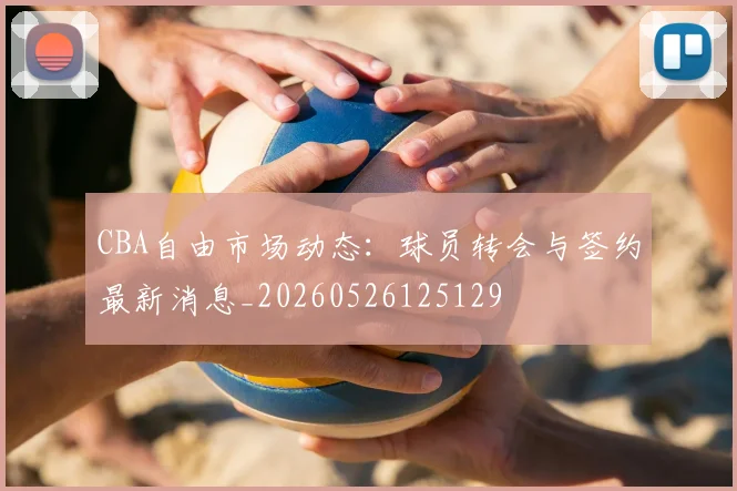 CBA自由市场动态：球员转会与签约最新消息_20260526125129