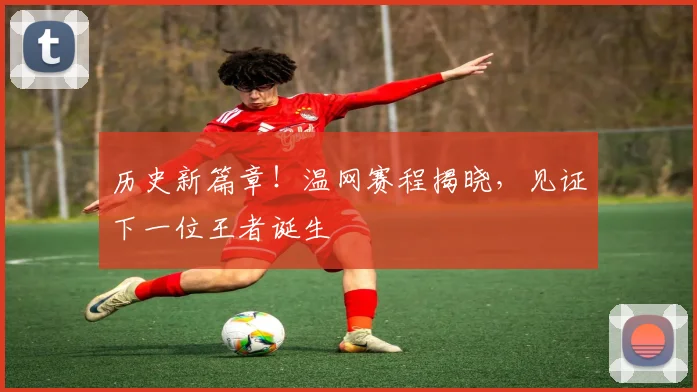 历史新篇章！温网赛程揭晓，见证下一位王者诞生
