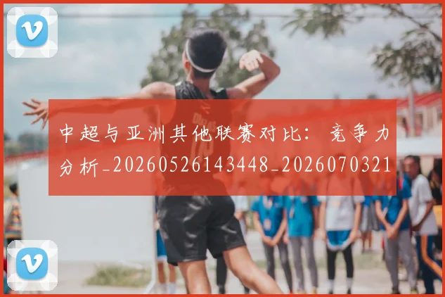 中超与亚洲其他联赛对比：竞争力分析_20260526143448_20260703210207