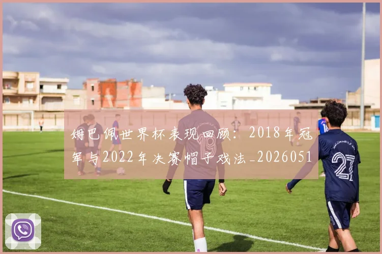姆巴佩世界杯表现回顾：2018年冠军与2022年决赛帽子戏法_20260517143447_20260707023450