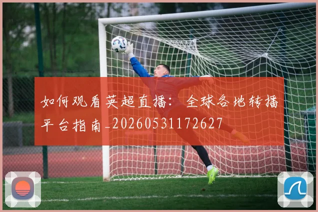 如何观看英超直播：全球各地转播平台指南_20260531172627