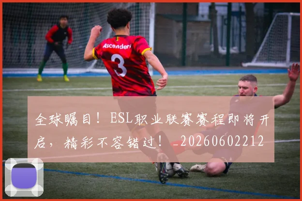 全球瞩目！ESL职业联赛赛程即将开启，精彩不容错过！_20260602212308_20260704171331