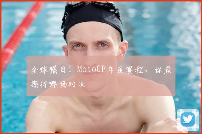 全球瞩目！MotoGP年度赛程，你最期待哪场对决