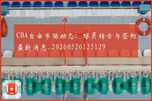 CBA自由市场动态：球员转会与签约最新消息_20260526125129