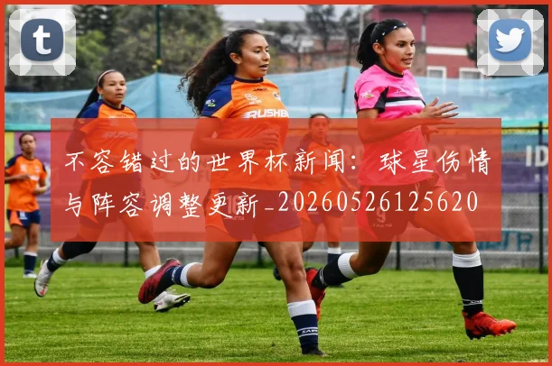 不容错过的世界杯新闻：球星伤情与阵容调整更新_20260526125620