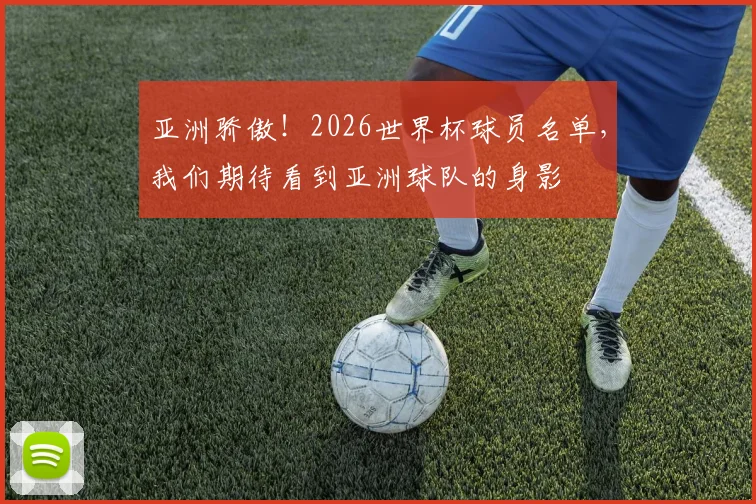 亚洲骄傲!2026世界杯球员名单,我们期待看到亚洲球队的身影