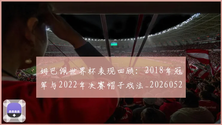姆巴佩世界杯表现回顾：2018年冠军与2022年决赛帽子戏法_20260522160534