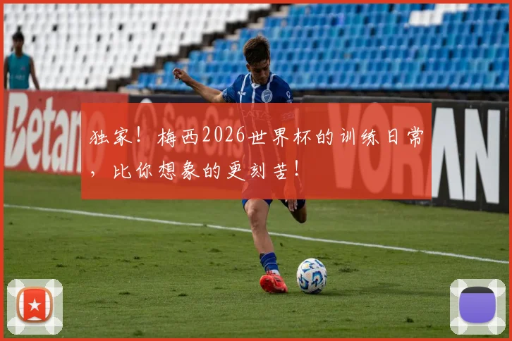 独家！梅西2026世界杯的训练日常，比你想象的更刻苦！