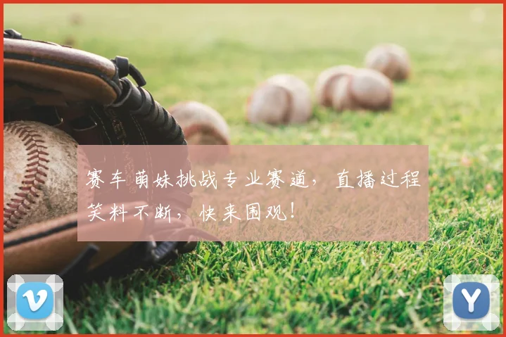 赛车萌妹挑战专业赛道，直播过程笑料不断，快来围观！