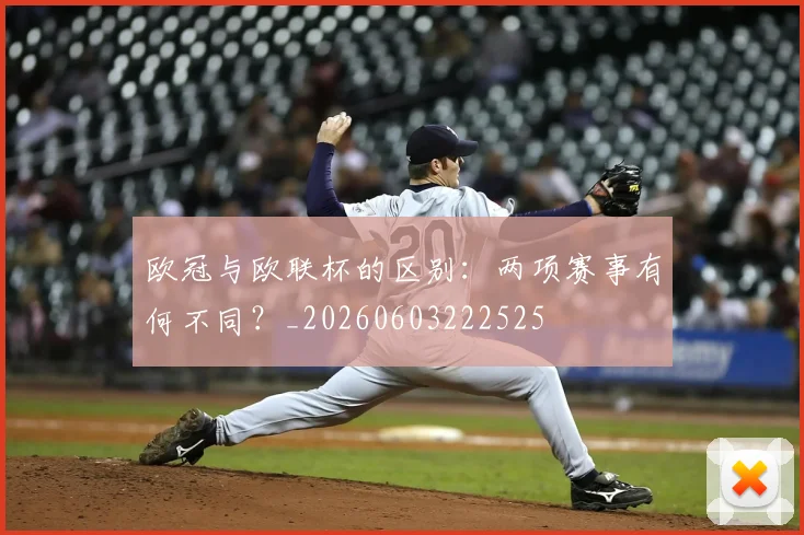 欧冠与欧联杯的区别:两项赛事有何不同?_20260603222525