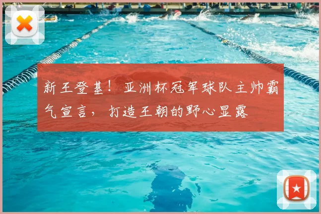 新王登基！亚洲杯冠军球队主帅霸气宣言，打造王朝的野心显露
