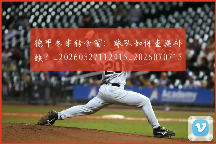 德甲冬季转会窗:球队如何查漏补缺?_20260527112415_20260707153554