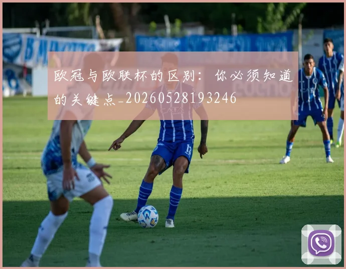 欧冠与欧联杯的区别:你必须知道的关键点_20260528193246